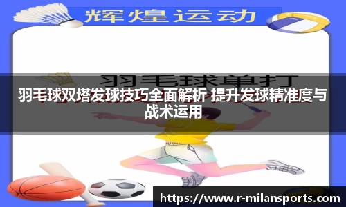 羽毛球双塔发球技巧全面解析 提升发球精准度与战术运用